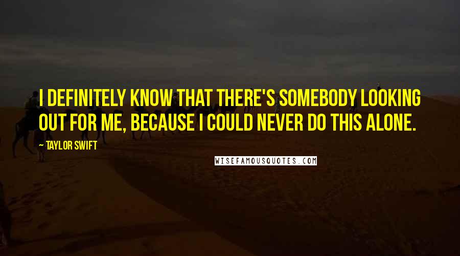 Taylor Swift Quotes: I definitely know that there's somebody looking out for me, because I could never do this alone.