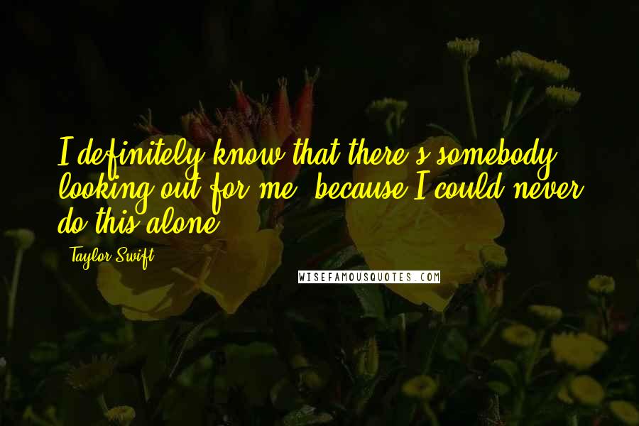 Taylor Swift Quotes: I definitely know that there's somebody looking out for me, because I could never do this alone.