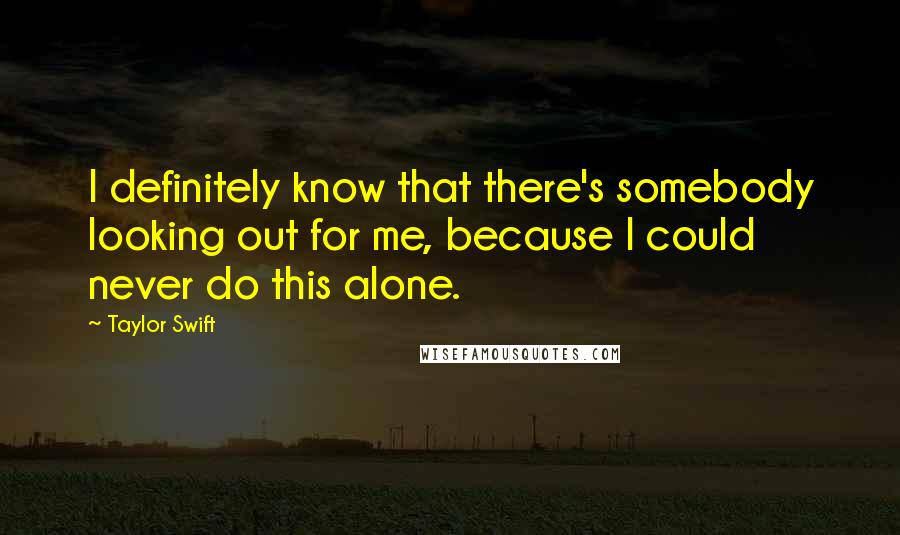 Taylor Swift Quotes: I definitely know that there's somebody looking out for me, because I could never do this alone.