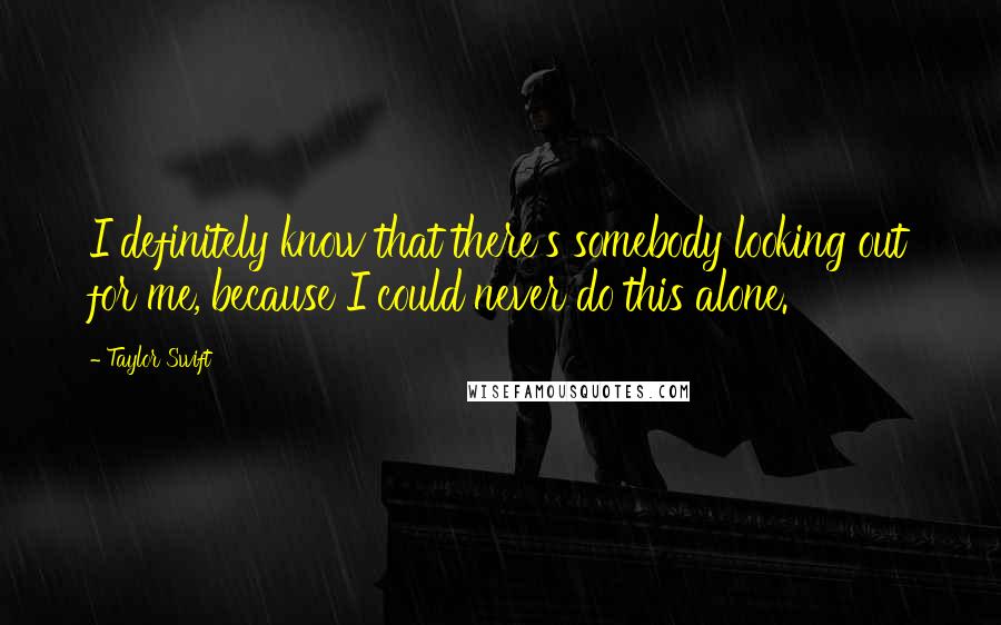 Taylor Swift Quotes: I definitely know that there's somebody looking out for me, because I could never do this alone.