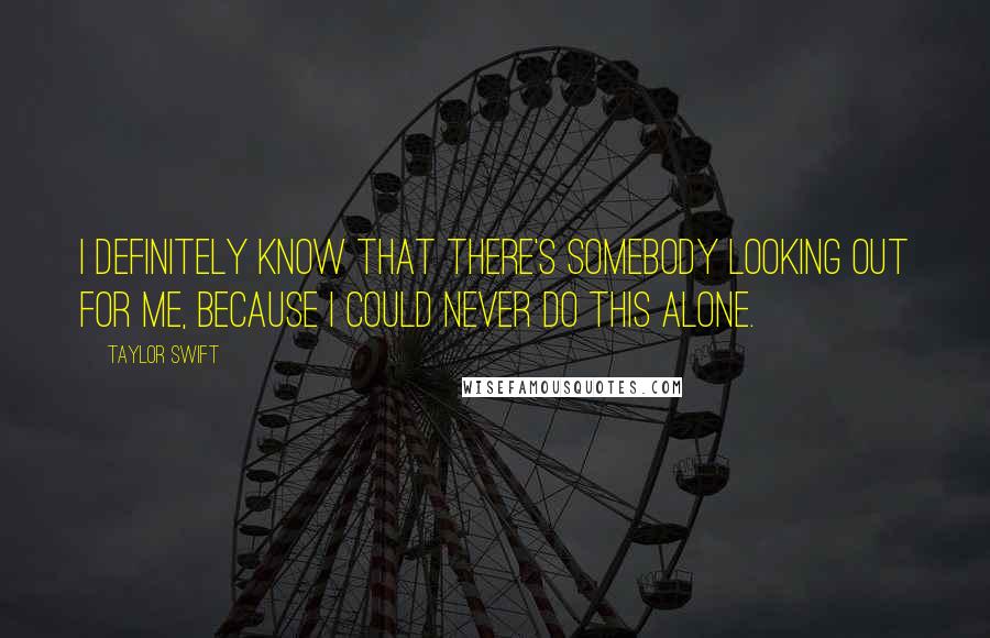 Taylor Swift Quotes: I definitely know that there's somebody looking out for me, because I could never do this alone.