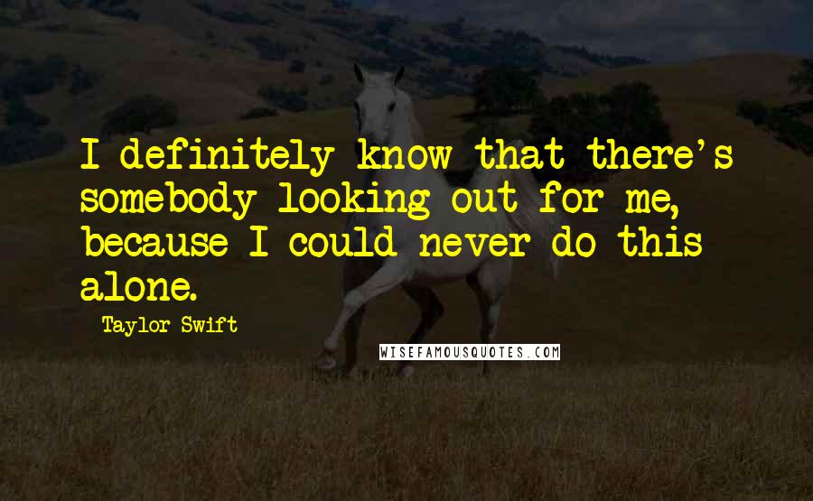 Taylor Swift Quotes: I definitely know that there's somebody looking out for me, because I could never do this alone.