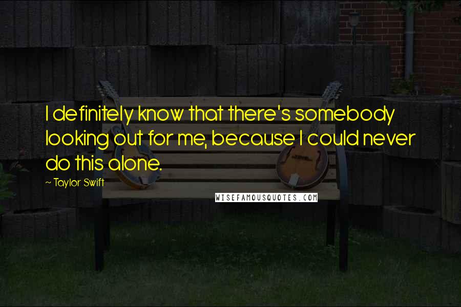 Taylor Swift Quotes: I definitely know that there's somebody looking out for me, because I could never do this alone.