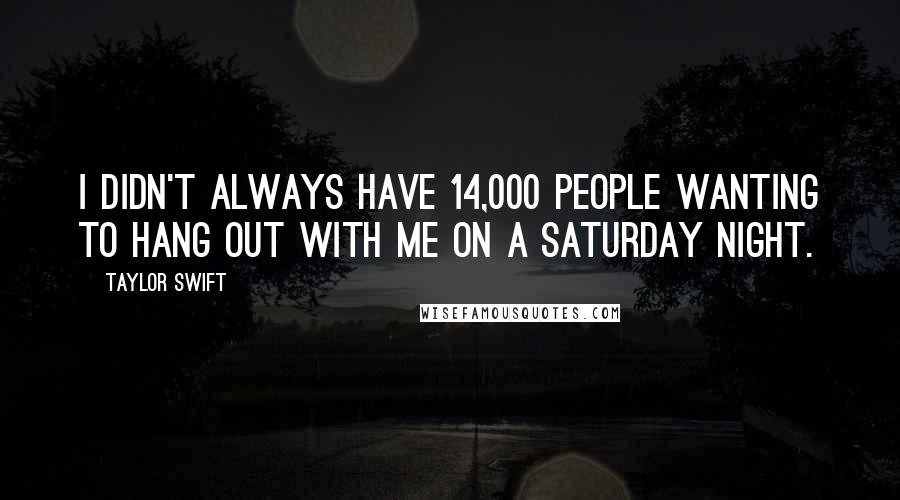 Taylor Swift Quotes: I didn't always have 14,000 people wanting to hang out with me on a Saturday night.