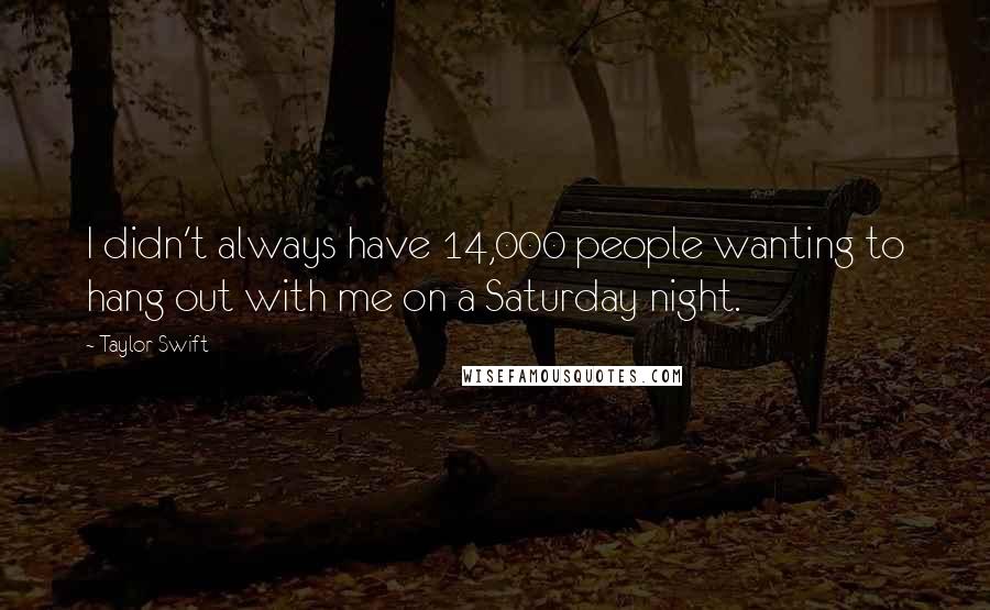 Taylor Swift Quotes: I didn't always have 14,000 people wanting to hang out with me on a Saturday night.
