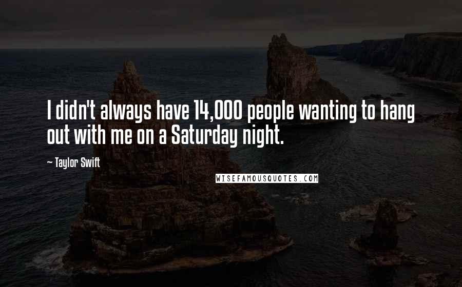 Taylor Swift Quotes: I didn't always have 14,000 people wanting to hang out with me on a Saturday night.