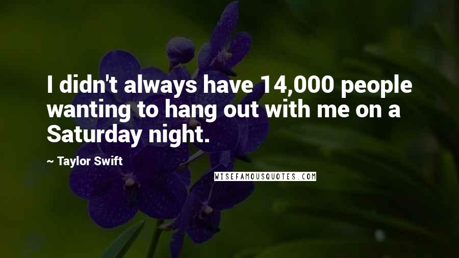 Taylor Swift Quotes: I didn't always have 14,000 people wanting to hang out with me on a Saturday night.