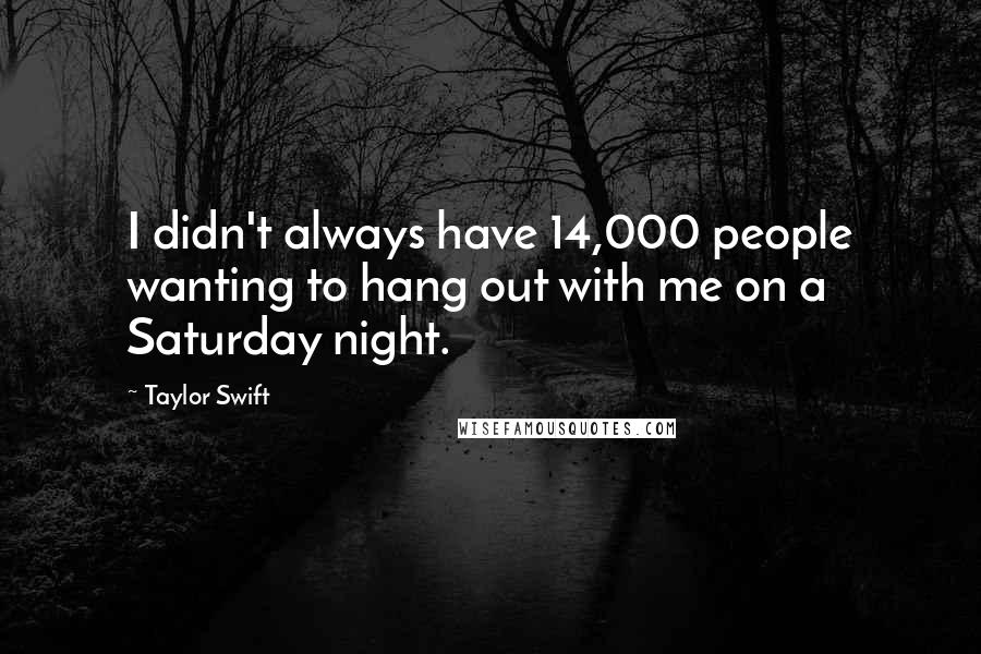 Taylor Swift Quotes: I didn't always have 14,000 people wanting to hang out with me on a Saturday night.