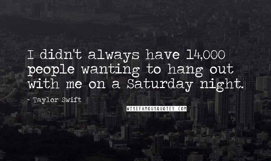 Taylor Swift Quotes: I didn't always have 14,000 people wanting to hang out with me on a Saturday night.