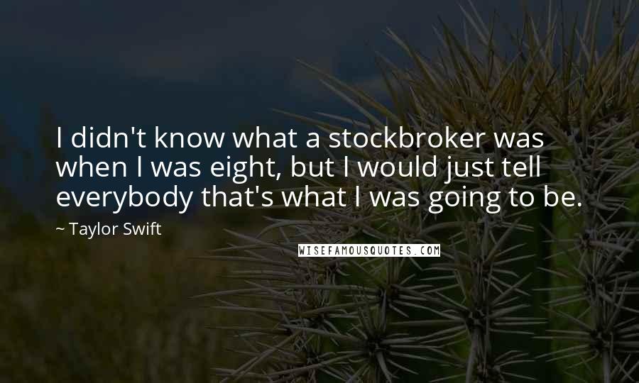Taylor Swift Quotes: I didn't know what a stockbroker was when I was eight, but I would just tell everybody that's what I was going to be.