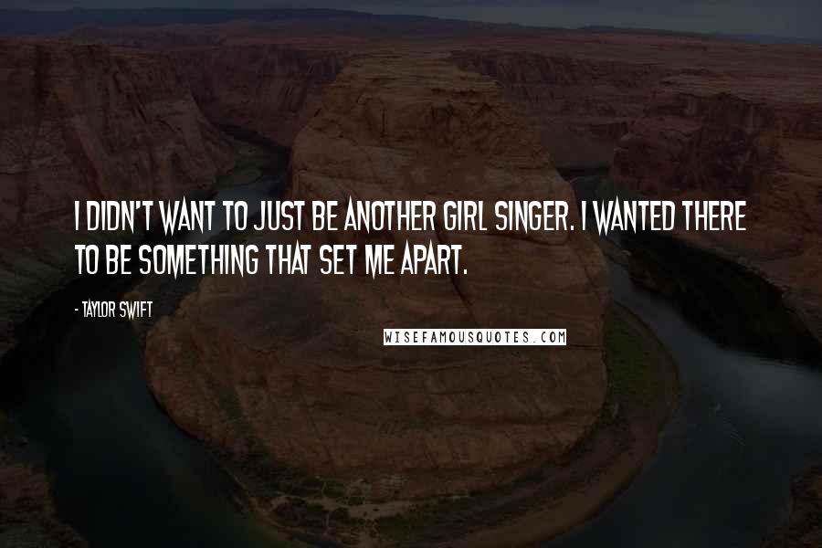 Taylor Swift Quotes: I didn't want to just be another girl singer. I wanted there to be something that set me apart.