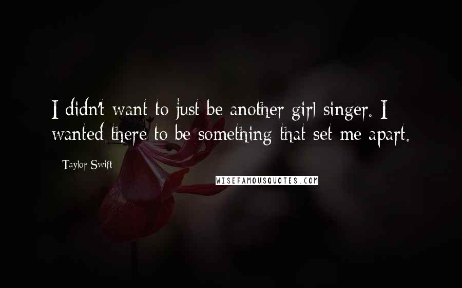 Taylor Swift Quotes: I didn't want to just be another girl singer. I wanted there to be something that set me apart.