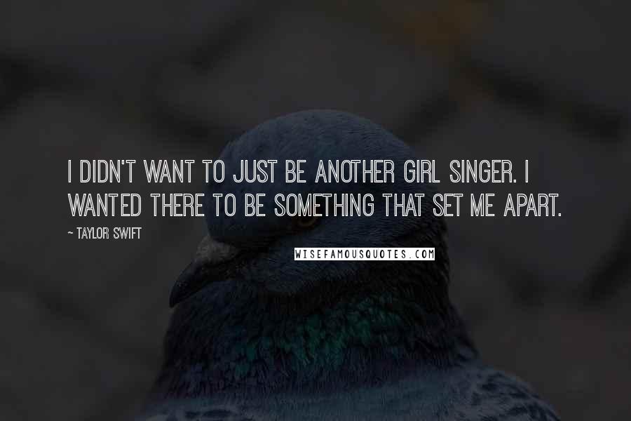 Taylor Swift Quotes: I didn't want to just be another girl singer. I wanted there to be something that set me apart.