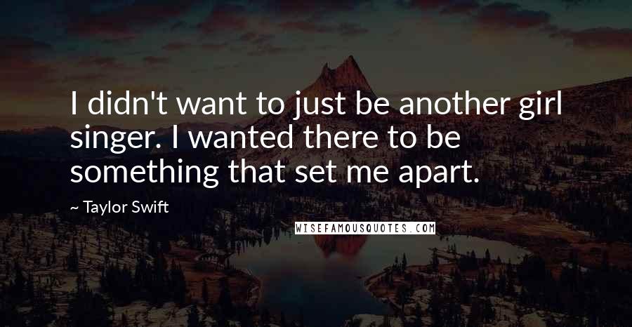 Taylor Swift Quotes: I didn't want to just be another girl singer. I wanted there to be something that set me apart.