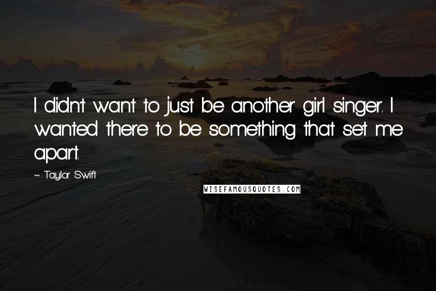 Taylor Swift Quotes: I didn't want to just be another girl singer. I wanted there to be something that set me apart.