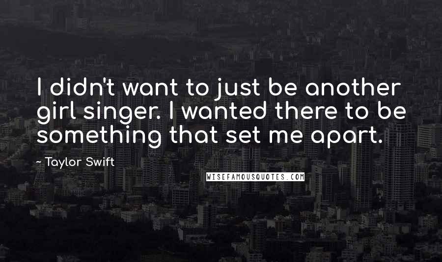 Taylor Swift Quotes: I didn't want to just be another girl singer. I wanted there to be something that set me apart.