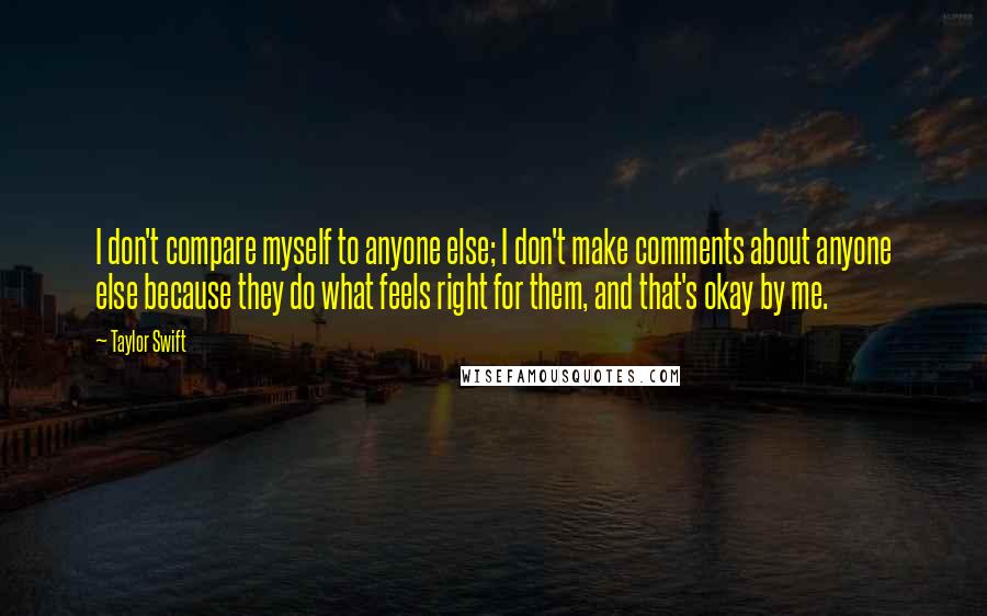 Taylor Swift Quotes: I don't compare myself to anyone else; I don't make comments about anyone else because they do what feels right for them, and that's okay by me.