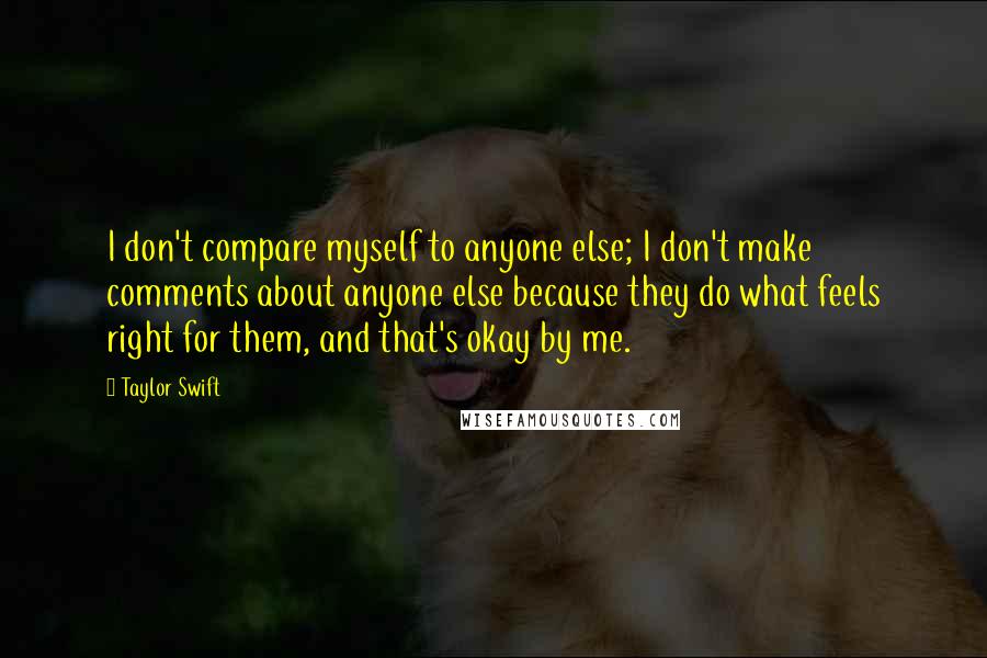 Taylor Swift Quotes: I don't compare myself to anyone else; I don't make comments about anyone else because they do what feels right for them, and that's okay by me.