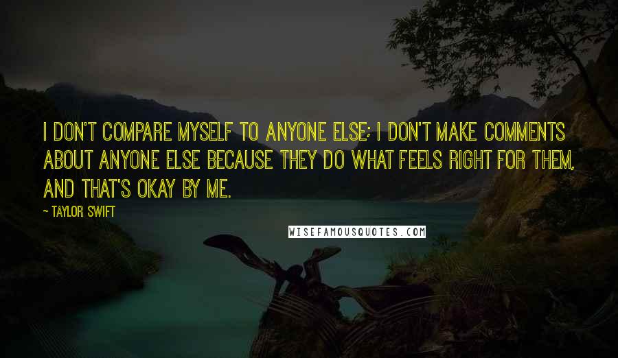 Taylor Swift Quotes: I don't compare myself to anyone else; I don't make comments about anyone else because they do what feels right for them, and that's okay by me.