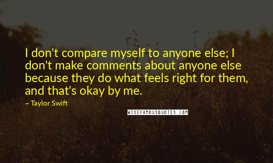 Taylor Swift Quotes: I don't compare myself to anyone else; I don't make comments about anyone else because they do what feels right for them, and that's okay by me.