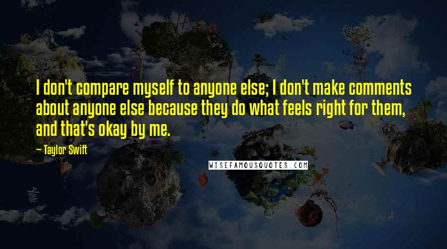 Taylor Swift Quotes: I don't compare myself to anyone else; I don't make comments about anyone else because they do what feels right for them, and that's okay by me.