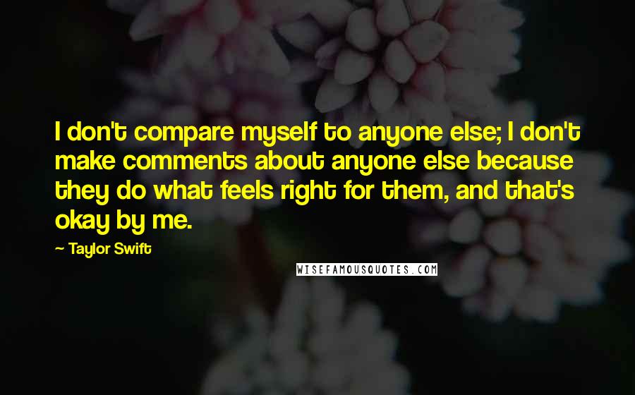 Taylor Swift Quotes: I don't compare myself to anyone else; I don't make comments about anyone else because they do what feels right for them, and that's okay by me.