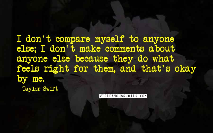 Taylor Swift Quotes: I don't compare myself to anyone else; I don't make comments about anyone else because they do what feels right for them, and that's okay by me.