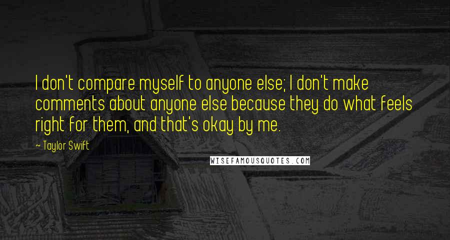 Taylor Swift Quotes: I don't compare myself to anyone else; I don't make comments about anyone else because they do what feels right for them, and that's okay by me.