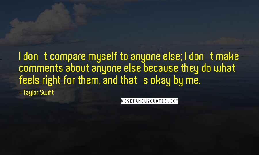 Taylor Swift Quotes: I don't compare myself to anyone else; I don't make comments about anyone else because they do what feels right for them, and that's okay by me.