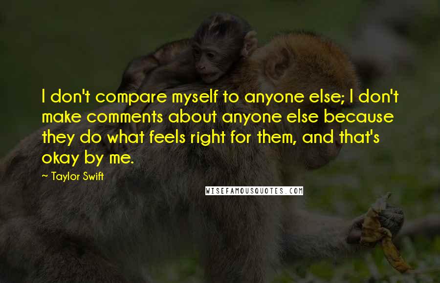 Taylor Swift Quotes: I don't compare myself to anyone else; I don't make comments about anyone else because they do what feels right for them, and that's okay by me.