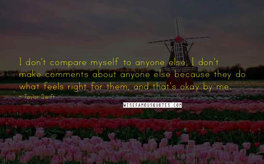 Taylor Swift Quotes: I don't compare myself to anyone else; I don't make comments about anyone else because they do what feels right for them, and that's okay by me.