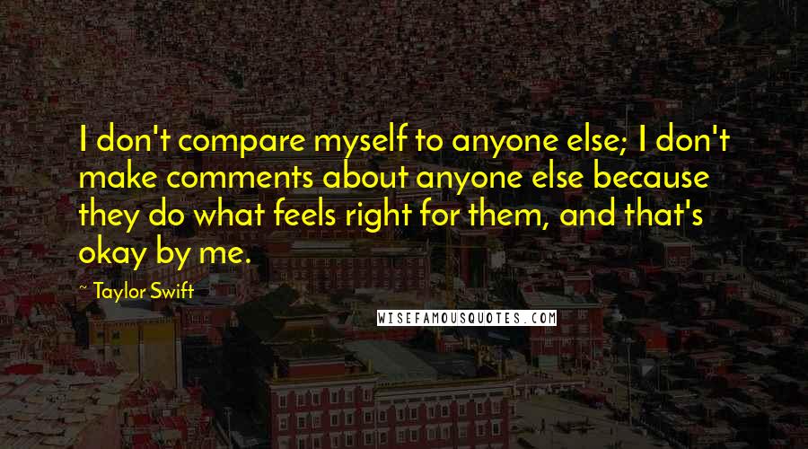 Taylor Swift Quotes: I don't compare myself to anyone else; I don't make comments about anyone else because they do what feels right for them, and that's okay by me.