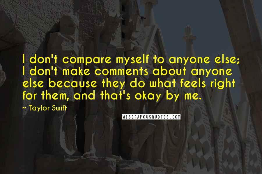 Taylor Swift Quotes: I don't compare myself to anyone else; I don't make comments about anyone else because they do what feels right for them, and that's okay by me.