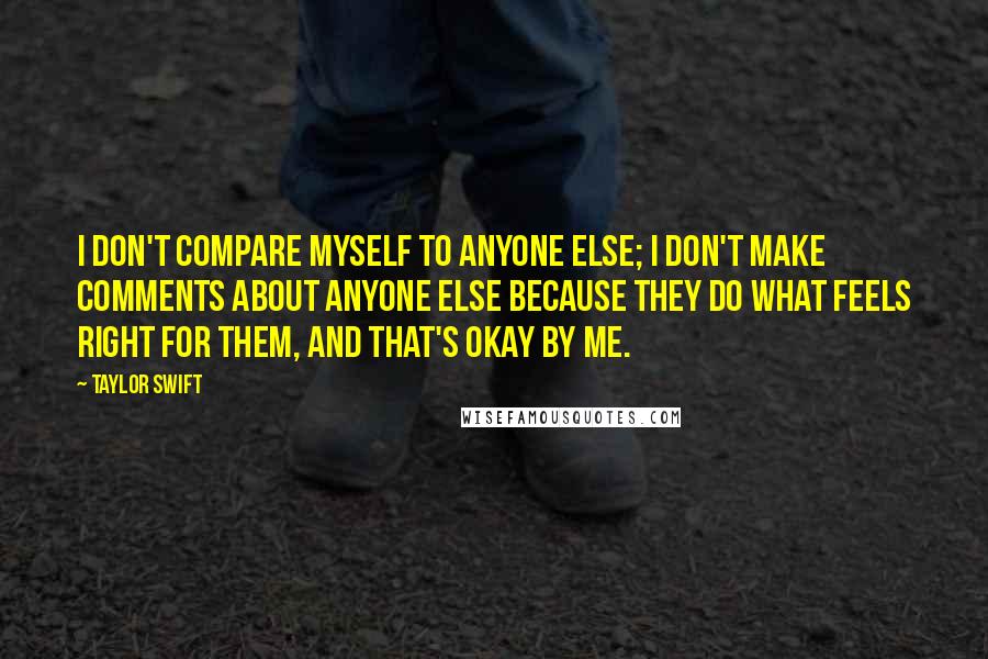 Taylor Swift Quotes: I don't compare myself to anyone else; I don't make comments about anyone else because they do what feels right for them, and that's okay by me.