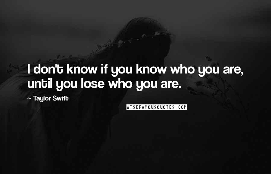 Taylor Swift Quotes: I don't know if you know who you are, until you lose who you are.