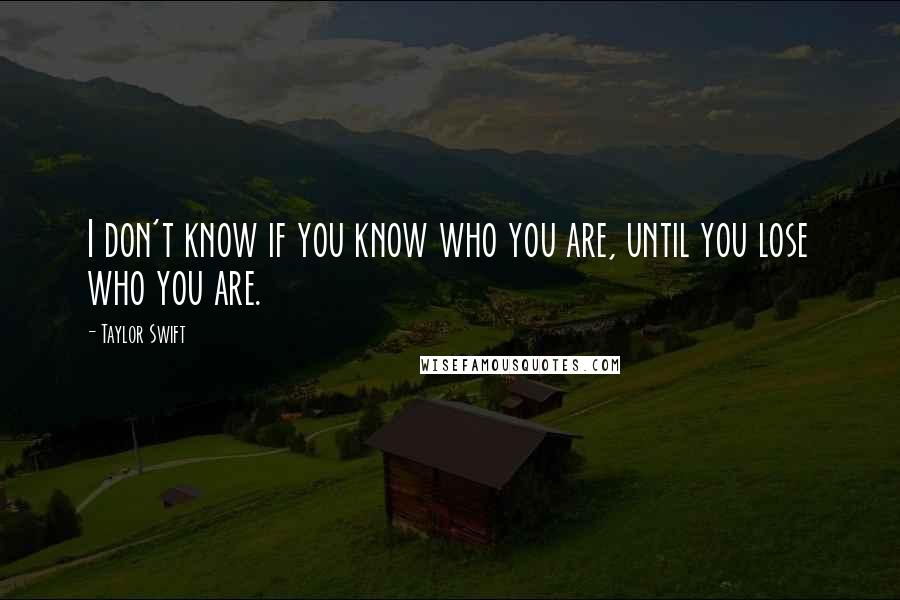 Taylor Swift Quotes: I don't know if you know who you are, until you lose who you are.