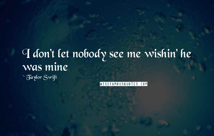 Taylor Swift Quotes: I don't let nobody see me wishin' he was mine