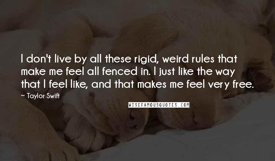 Taylor Swift Quotes: I don't live by all these rigid, weird rules that make me feel all fenced in. I just like the way that I feel like, and that makes me feel very free.