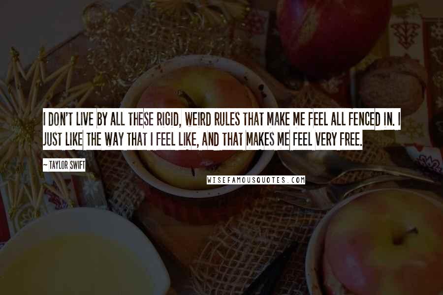 Taylor Swift Quotes: I don't live by all these rigid, weird rules that make me feel all fenced in. I just like the way that I feel like, and that makes me feel very free.