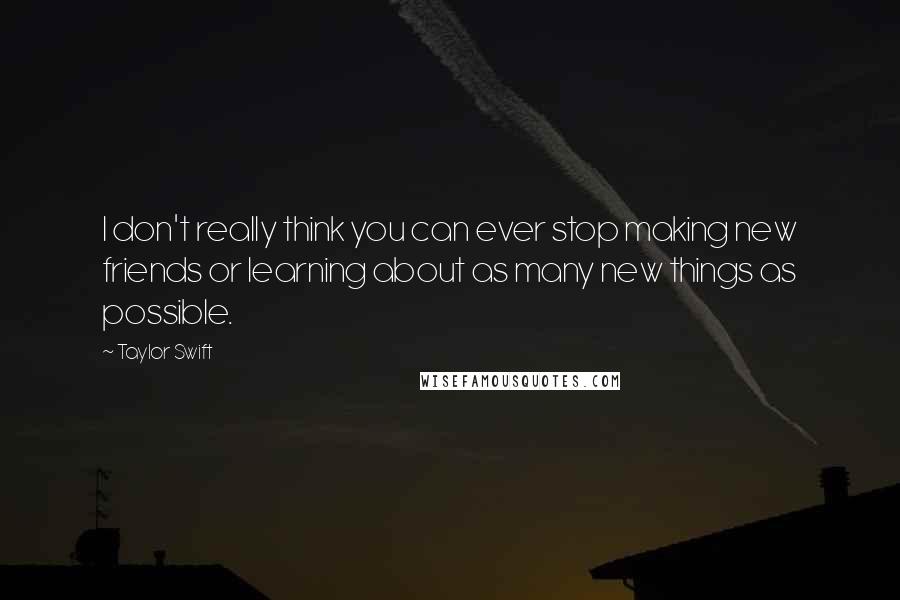 Taylor Swift Quotes: I don't really think you can ever stop making new friends or learning about as many new things as possible.