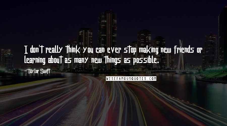 Taylor Swift Quotes: I don't really think you can ever stop making new friends or learning about as many new things as possible.