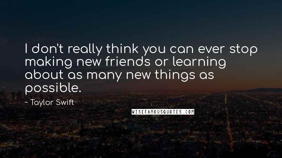 Taylor Swift Quotes: I don't really think you can ever stop making new friends or learning about as many new things as possible.