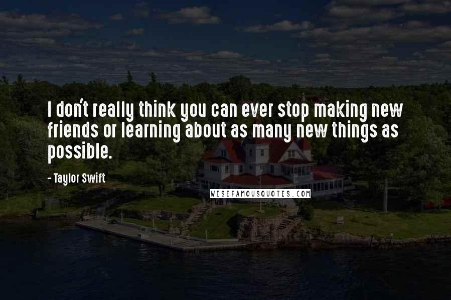 Taylor Swift Quotes: I don't really think you can ever stop making new friends or learning about as many new things as possible.