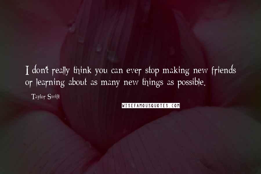 Taylor Swift Quotes: I don't really think you can ever stop making new friends or learning about as many new things as possible.