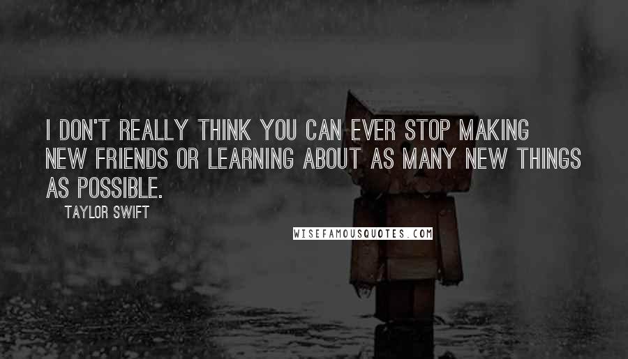 Taylor Swift Quotes: I don't really think you can ever stop making new friends or learning about as many new things as possible.