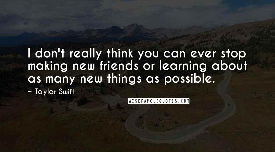 Taylor Swift Quotes: I don't really think you can ever stop making new friends or learning about as many new things as possible.