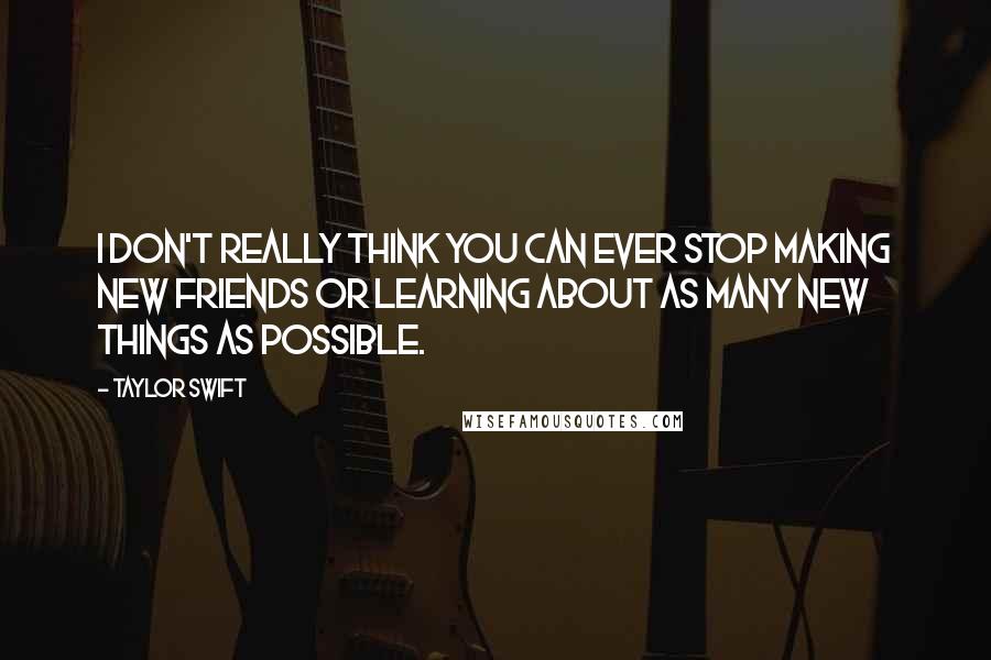 Taylor Swift Quotes: I don't really think you can ever stop making new friends or learning about as many new things as possible.