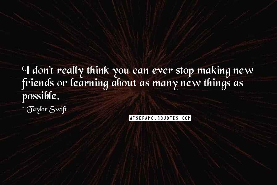 Taylor Swift Quotes: I don't really think you can ever stop making new friends or learning about as many new things as possible.