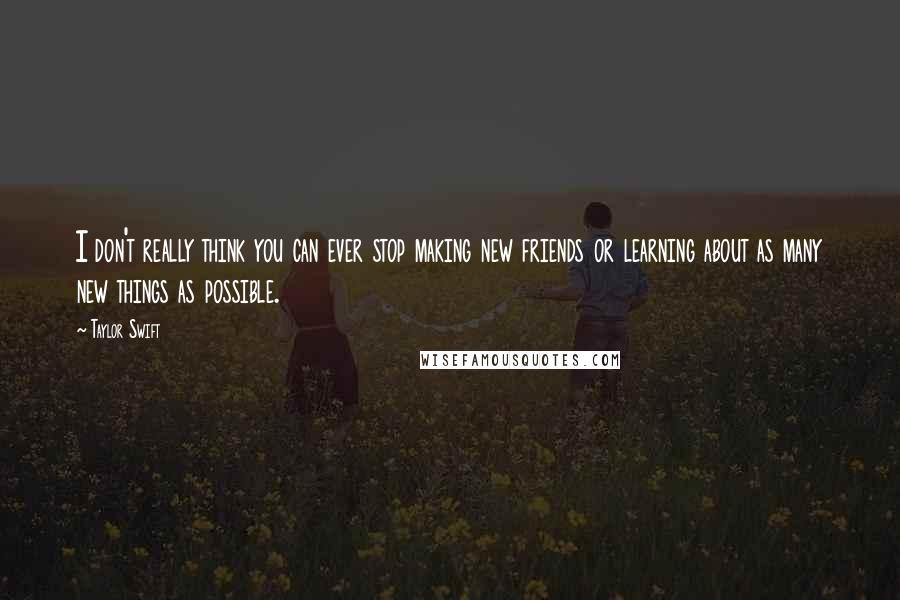 Taylor Swift Quotes: I don't really think you can ever stop making new friends or learning about as many new things as possible.