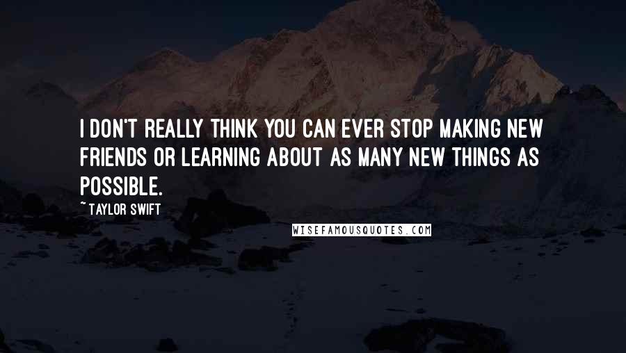 Taylor Swift Quotes: I don't really think you can ever stop making new friends or learning about as many new things as possible.